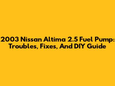 2003 Nissan Altima 2.5 Fuel Pump: Troubles, Fixes, And DIY Guide