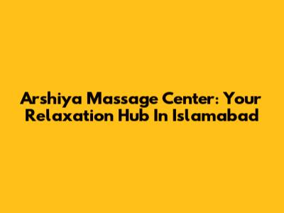 Arshiya Massage Center: Your Relaxation Hub In Islamabad