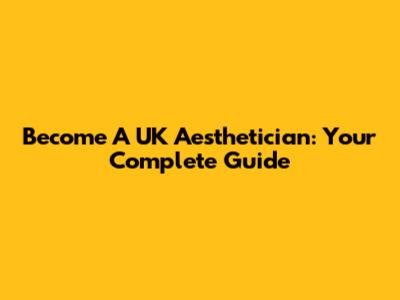 Become A UK Aesthetician: Your Complete Guide
