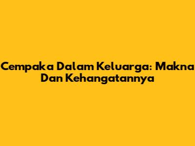Cempaka Dalam Keluarga: Makna Dan Kehangatannya