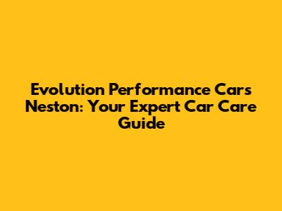 Evolution Performance Cars Neston: Your Expert Car Care Guide