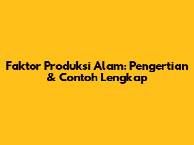 Faktor Produksi Alam: Pengertian & Contoh Lengkap