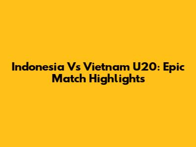 Indonesia Vs Vietnam U20: Epic Match Highlights