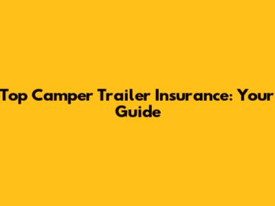 Top Camper Trailer Insurance: Your Guide